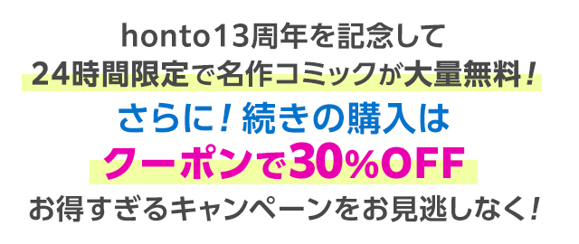 honto13周年を記念して24時間限定で名作コミックが大量無料！さらに！続きの購入は30％OFF&ポイント5倍還元！お得すぎるキャンペーンをお見逃しなく！