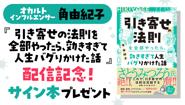 オカルトインフルエンサー 角由紀子『引き寄せの法則を全部やったら、効きすぎて人生バグりかけた話』配信記念！サイン本プレゼントキャンペーン ～8/11