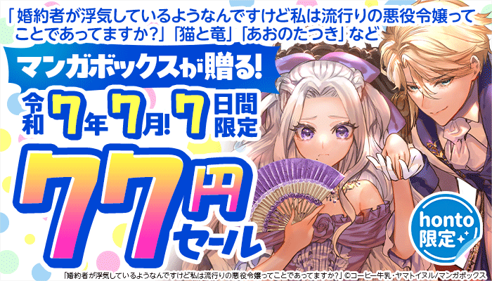 【honto限定】マンガボックスが贈る! 令和7年7月!7日間限定 77円セール 「婚約者が浮気しているようなんですけど私は流行りの悪役令嬢ってことであってますか？」「猫と竜」「あおのたつき」など ～7/14