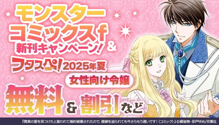 モンスターコミックスf新刊キャンペーン！＆ 【フタスペ！2025年夏 女性向け令嬢】無料＆割引など ～8/15