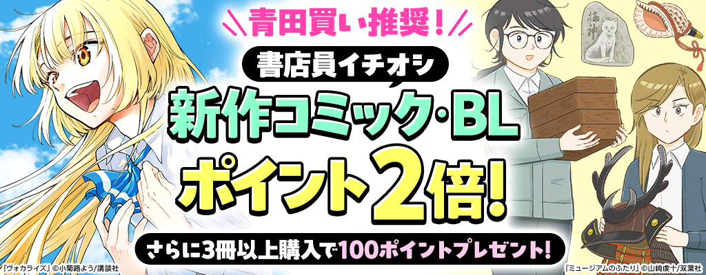 青田買い推奨！書店員イチオシ新作コミック・BL ポイント2倍！さらに3冊以上購入で100ポイントプレゼント！