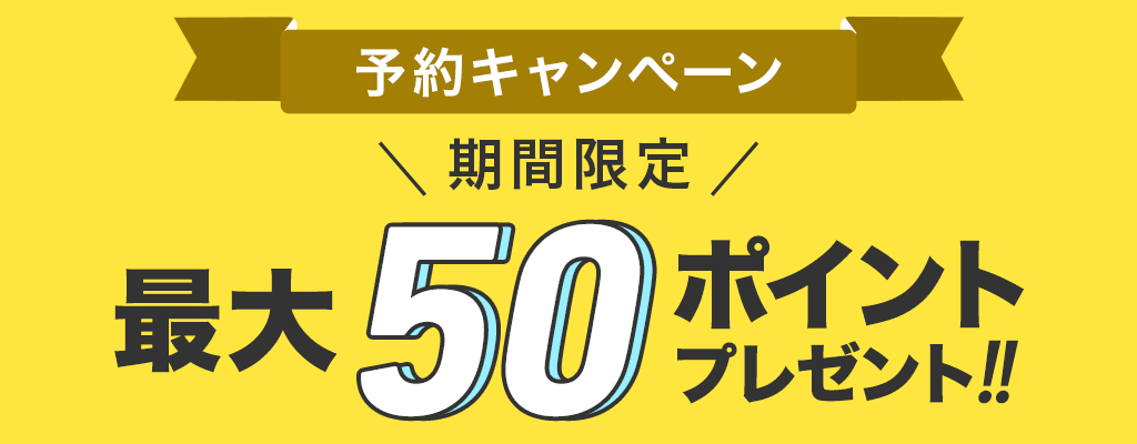 予約キャンペーン 期間限定 最大50ポイントプレゼント！