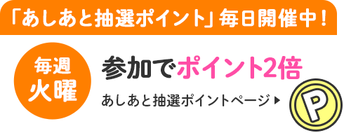 あしあと抽選ポイント」毎日開催中！ 毎週火曜は参加でポイント2倍 あしあと抽選ポイントページ→