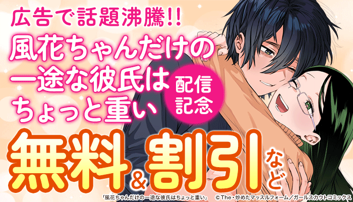 無料＆試し読み増量など 広告で話題沸騰!! 「風花ちゃんだけの一途な彼氏はちょっと重い」配信記念フェア　～1/5