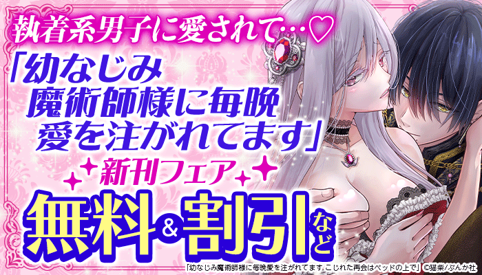 執着系男子に愛されて…「幼なじみ魔術師様に毎晩愛を注がれてます」新刊フェア
