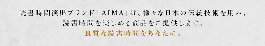 読書時間演出ブランド「AIMA」は、様々な日本の伝統技術を用い、読書時間を楽しめる商品をご提供します。良質な読書時間をあなたに。
