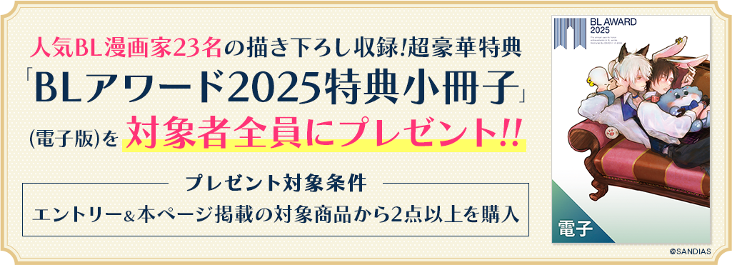 人気BL漫画家23名の描き下ろし収録!超豪華特典『特別小冊子BLアワード2025』(電子版)を対象者全員にプレゼント!! プレゼント対象条件:エントリー&本ページ掲載の対象商品から2点以上を購入