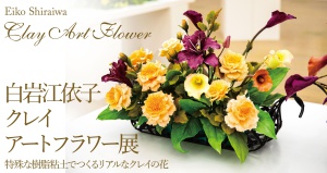 白岩江依子　クレイアートフラワー展　～特殊な樹脂粘土でつくるリアルなクレイの花～